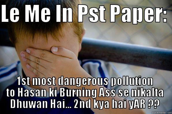 LE ME IN PST PAPER:  1ST MOST DANGEROUS POLLUTION TO HASAN KI BURNING ASS SE NIKALTA DHUWAN HAI... 2ND KYA HAI YAR ?? Confession kid