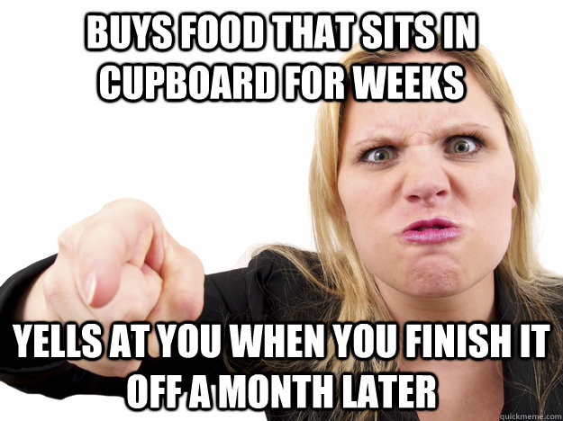 buys food that sits in cupboard for weeks yells at you when you finish it off a month later - buys food that sits in cupboard for weeks yells at you when you finish it off a month later  Misc