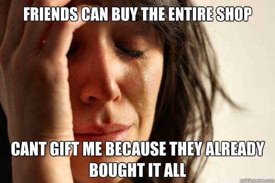 friends can buy the entire shop cant gift me because they already bought it all  First World Problems