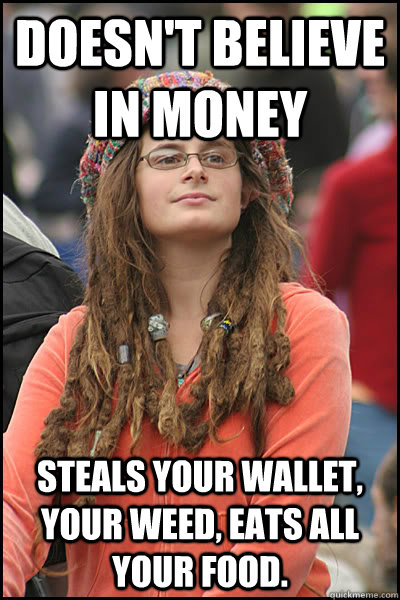 doesn't believe in money steals your wallet, your weed, eats all your food.  College Liberal