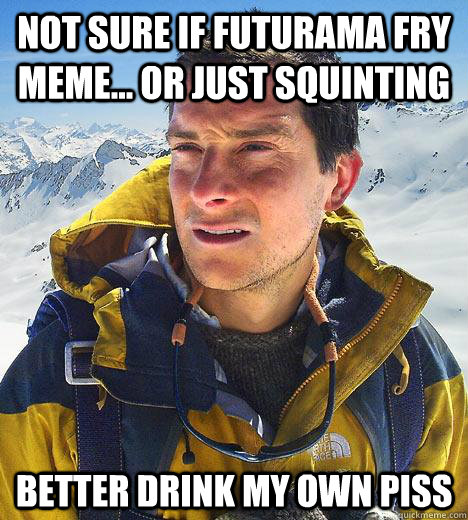 nOT SURE IF FUTURAMA FRY MEME... OR JUST SQUINTING BETTER DRINK MY OWN PISS - nOT SURE IF FUTURAMA FRY MEME... OR JUST SQUINTING BETTER DRINK MY OWN PISS  Bear Grylls