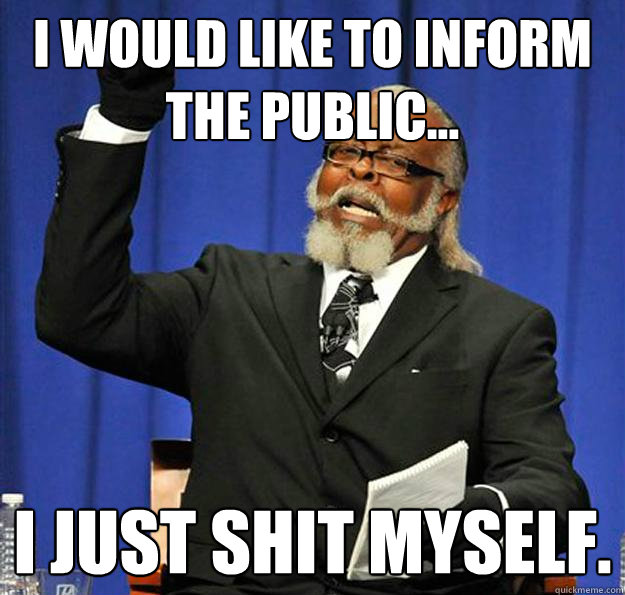 i would like to inform the public... i just shit myself.  Jimmy McMillan