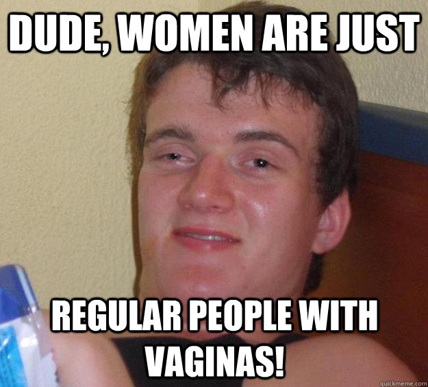 Dude, women are just regular people with vaginas!  10 Guy