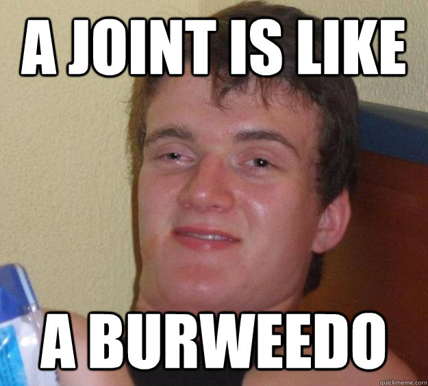 A joint is like  A burweedo   10 Guy