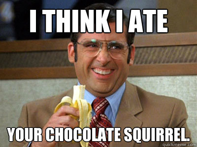 I think I ate your chocolate squirrel.  Brick Tamland