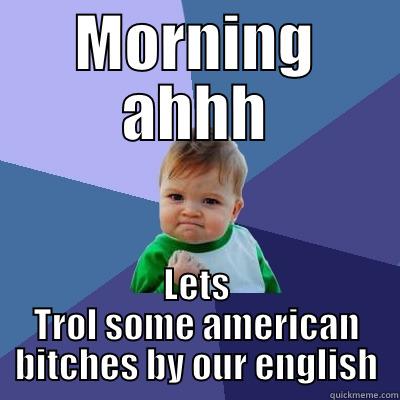 MORNING AHHH LETS TROL SOME AMERICAN BITCHES BY OUR ENGLISH Success Kid