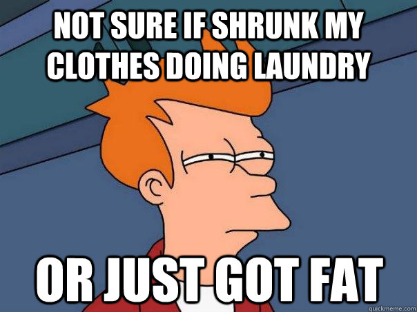 not sure if shrunk my clothes Doing laundry or just got fat  Futurama Fry