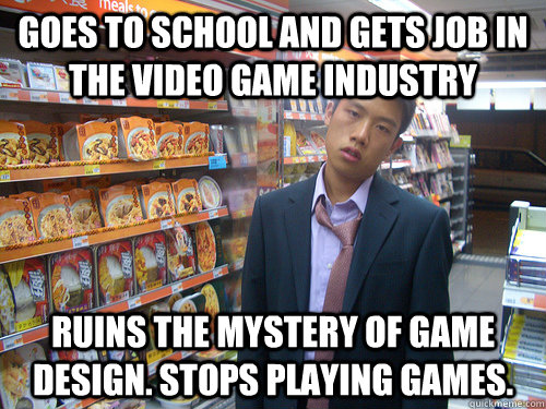 goes to school and gets job in the video game industry ruins the mystery of game design. stops playing games. - goes to school and gets job in the video game industry ruins the mystery of game design. stops playing games.  Disenchanted Young Professional