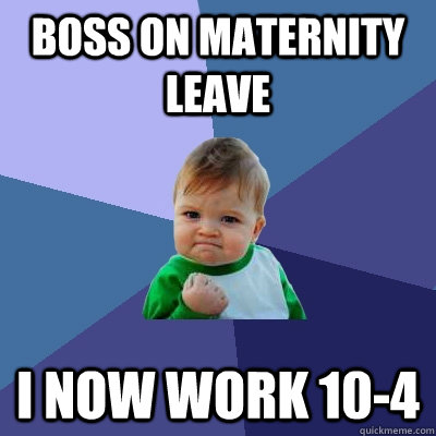 Boss on Maternity Leave I Now work 10-4  Success Kid