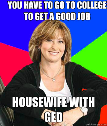 You have to go to college to get a good job  housewife with ged - You have to go to college to get a good job  housewife with ged  Sheltering Suburban Mom