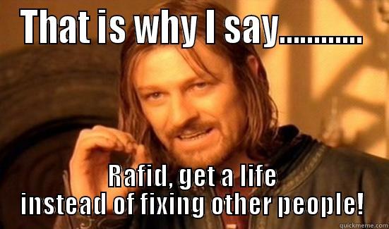 THAT IS WHY I SAY............ RAFID, GET A LIFE INSTEAD OF FIXING OTHER PEOPLE! Boromir