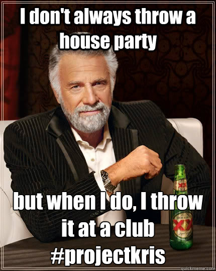 I don't always throw a house party but when I do, I throw it at a club #projectkris - I don't always throw a house party but when I do, I throw it at a club #projectkris  The Most Interesting Man In The World