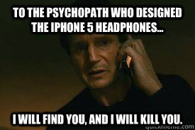 to the psychopath who designed the iphone 5 headphones... I WILL FIND YOU, AND I WILL KILL YOU.  Taken call me maybe