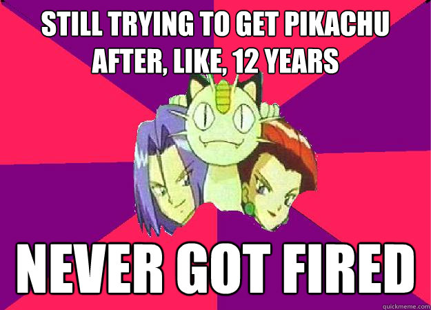 still trying to get pikachu after, like, 12 years never got fired  Team Rocket