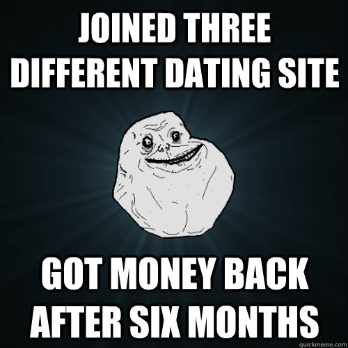 Joined three different dating site got money back after six months - Joined three different dating site got money back after six months  Forever Alone