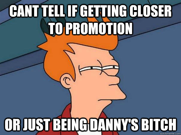 Cant tell if getting closer to promotion Or just being Danny's bitch  Futurama Fry