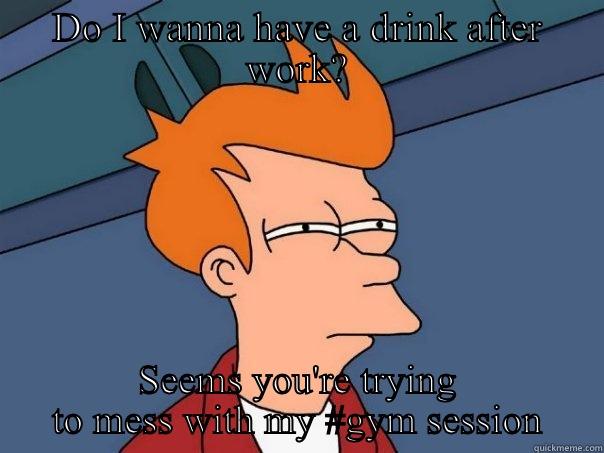 DO I WANNA HAVE A DRINK AFTER WORK? SEEMS YOU'RE TRYING TO MESS WITH MY #GYM SESSION Futurama Fry