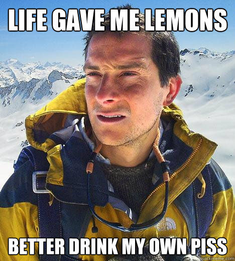 life gave me lemons better drink my own piss  Bear Grylls