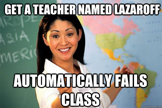 Get a teacher named Lazaroff Automatically fails class  Unhelpful High School Teacher