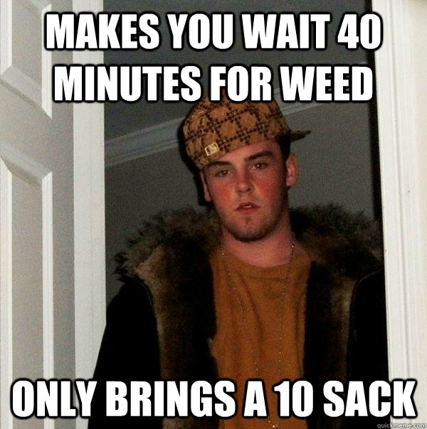 MAKES YOU WAIT 40 MINUTES FOR WEED ONLY BRINGS A 10 SACK - MAKES YOU WAIT 40 MINUTES FOR WEED ONLY BRINGS A 10 SACK  Scumbag Steve