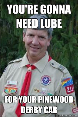 you're gonna need lube for your pinewood derby car - you're gonna need lube for your pinewood derby car  Harmless Scout Leader