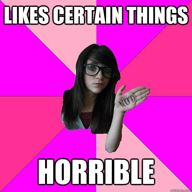 Likes certain things  horrible  Idiot Nerd Girl