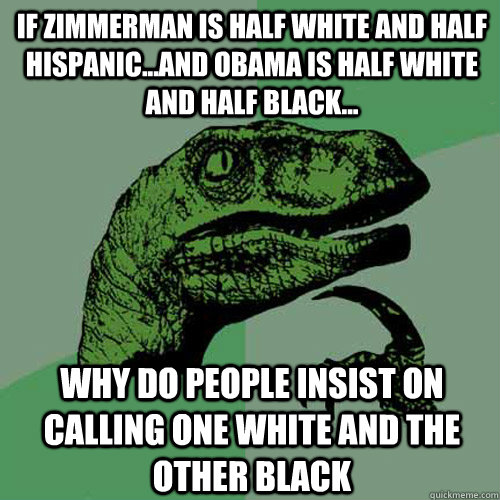 If Zimmerman is half white and half hispanic...and Obama is half white and half black... why do people insist on calling one white and the other black  Philosoraptor