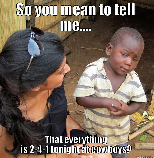 SO YOU MEAN TO TELL ME.... THAT EVERYTHING IS 2-4-1 TONIGHT AT COWBOYS? Skeptical Third World Kid