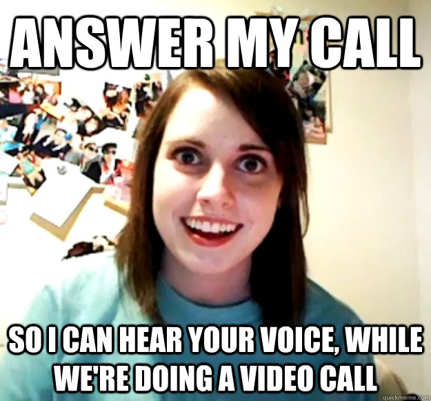 answer my call so i can hear your voice, while we're doing a video call - answer my call so i can hear your voice, while we're doing a video call  Overly Attached Girlfriend