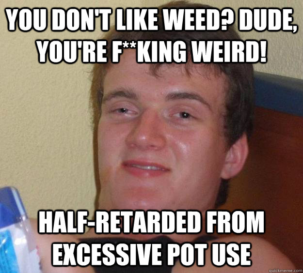 You don't like weed? Dude, you're f**king weird! Half-retarded from excessive pot use  10 Guy