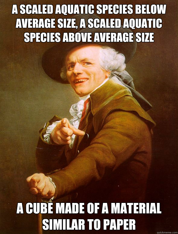 a scaled aquatic species below average size, a scaled aquatic species above average size a cube made of a material similar to paper   Joseph Ducreux