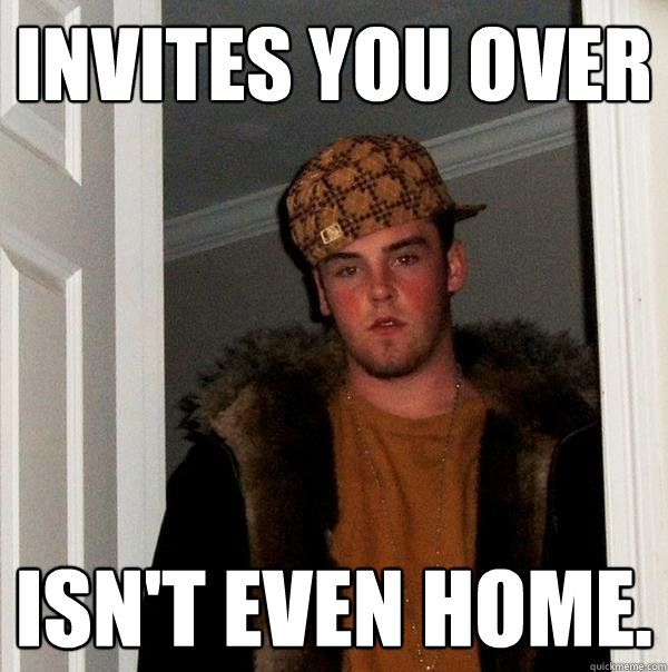 INVITES YOU OVER ISN'T EVEN HOME.  Scumbag Steve