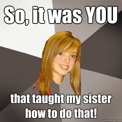 So, it was YOU that taught my sister how to do that!  Musically Oblivious 8th Grader