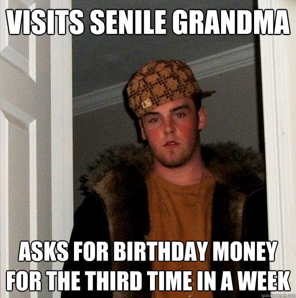 Visits Senile Grandma Asks for birthday money for the third time in a week  Scumbag Steve