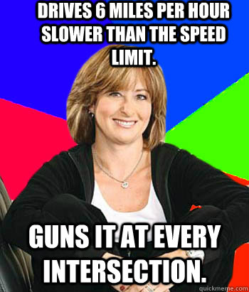 drives 6 miles per hour slower than the speed limit. guns it at every intersection. - drives 6 miles per hour slower than the speed limit. guns it at every intersection.  Sheltering Suburban Mom