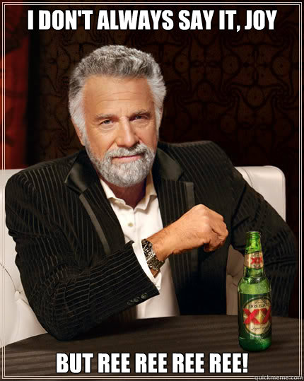 I don't always say it, joy but REE REE REE REE!  Dos Equis man