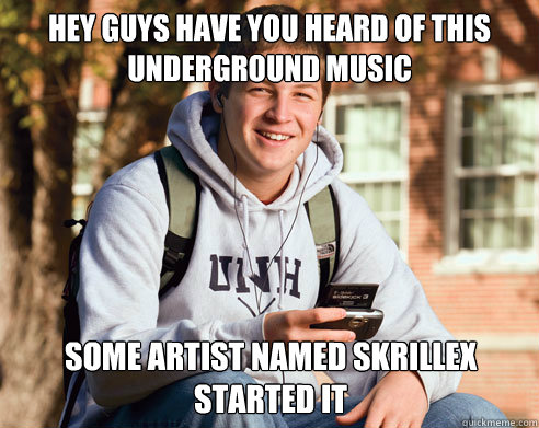 Hey guys have you heard of this underground music some artist named skrillex started it  College Freshman