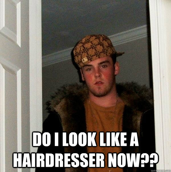  do i look like a hairdresser now??  Scumbag Steve