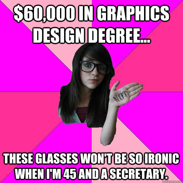 $60,000 IN GRAPHICS DESIGN DEGREE... THESE GLASSES WON'T BE SO IRONIC WHEN I'M 45 AND A SECRETARY.  Idiot Nerd Girl