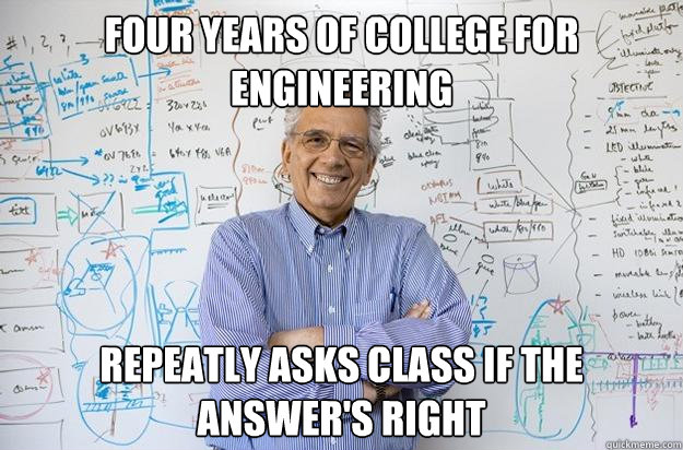 four years of college for engineering repeatly asks class if the answer's right  Engineering Professor