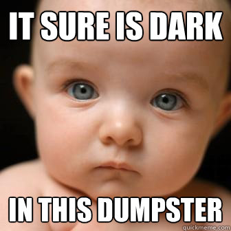 It sure is dark In this dumpster  Serious Baby