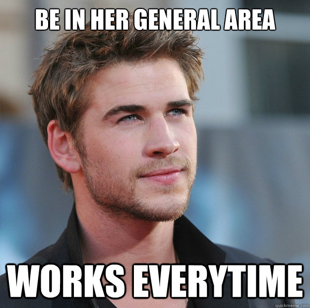 be in her general area  Works everytime  Attractive Guy Girl Advice