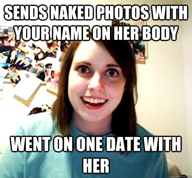 Sends naked photos with your name on her body Went on one date with her  Overly Attached Girlfriend