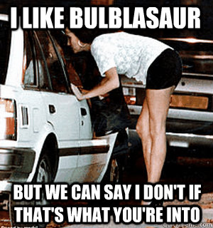 I like bulblasaur but we can say I don't if that's what you're into  Karma Whore