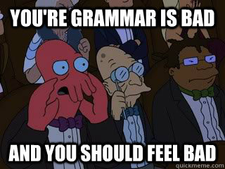 you're grammar is bad and you should feel bad  Bad Zoidberg