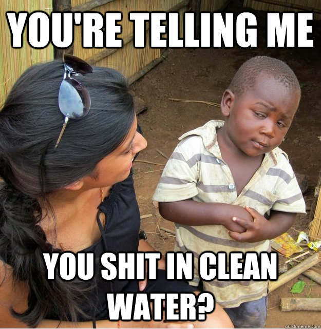 You're telling me You shit in clean water? - You're telling me You shit in clean water?  Skeptical Third World Kid