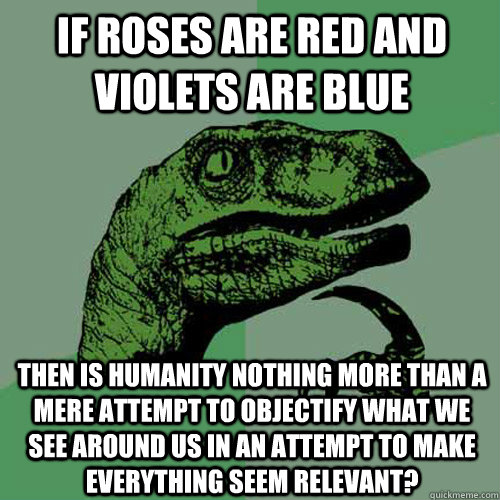 If Roses are red and violets are blue Then is humanity nothing more than a mere attempt to objectify what we see around us in an attempt to make everything seem relevant?  - If Roses are red and violets are blue Then is humanity nothing more than a mere attempt to objectify what we see around us in an attempt to make everything seem relevant?   Philosoraptor