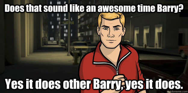 Does that sound like an awesome time Barry? Yes it does other Barry, yes it does.  