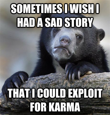 Sometimes I wish I had a sad story That I could exploit for karma - Sometimes I wish I had a sad story That I could exploit for karma  Confession Bear