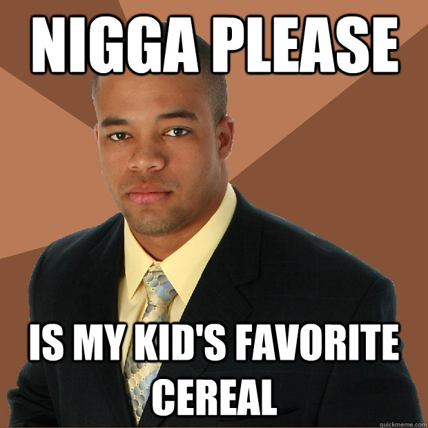 Nigga please is my kid's favorite cereal - Nigga please is my kid's favorite cereal  Successful Black Man